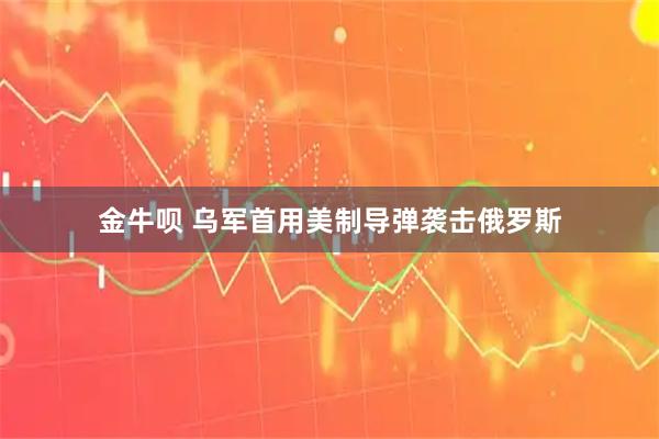 金牛呗 乌军首用美制导弹袭击俄罗斯