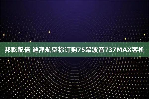 邦乾配倍 迪拜航空称订购75架波音737MAX客机
