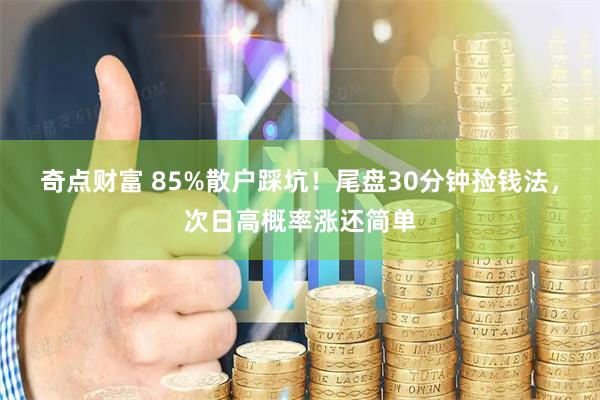 奇点财富 85%散户踩坑！尾盘30分钟捡钱法，次日高概率涨还简单