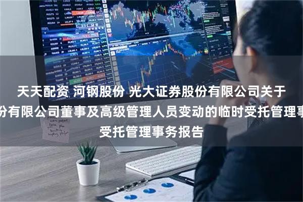 天天配资 河钢股份 光大证券股份有限公司关于河钢股份有限公司董事及高级管理人员变动的临时受托管理事务报告