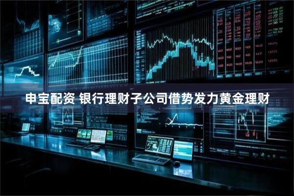 申宝配资 银行理财子公司借势发力黄金理财