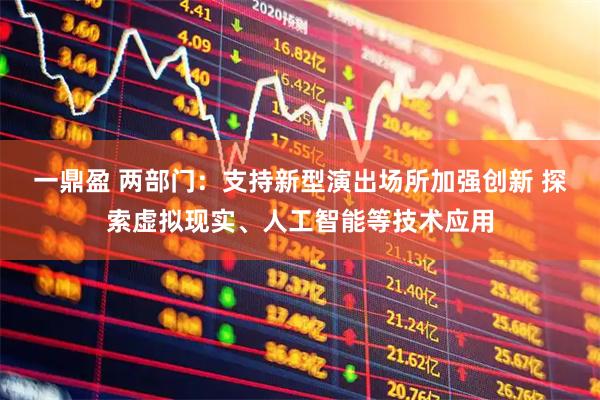 一鼎盈 两部门：支持新型演出场所加强创新 探索虚拟现实、人工智能等技术应用