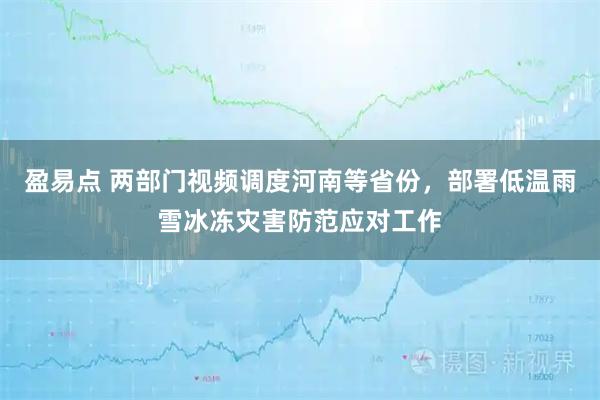 盈易点 两部门视频调度河南等省份，部署低温雨雪冰冻灾害防范应对工作