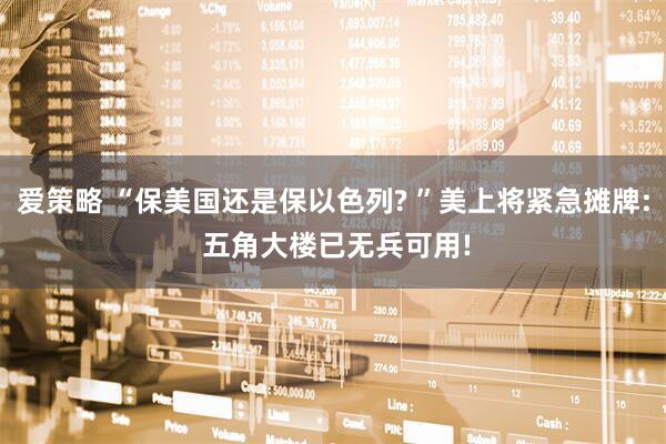 爱策略 “保美国还是保以色列? ”美上将紧急摊牌: 五角大楼已无兵可用!