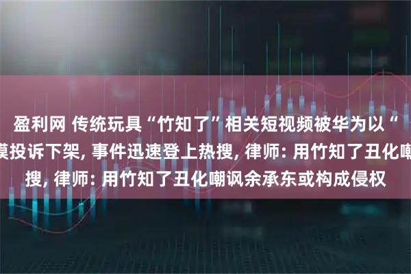 盈利网 传统玩具“竹知了”相关短视频被华为以“损害商誉”为由大规模投诉下架, 事件迅速登上热搜, 律师: 用竹知了丑化嘲讽余承东或构成侵权