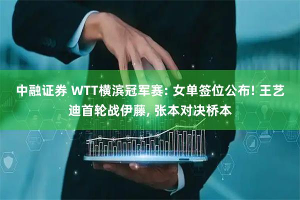 中融证券 WTT横滨冠军赛: 女单签位公布! 王艺迪首轮战伊藤, 张本对决桥本